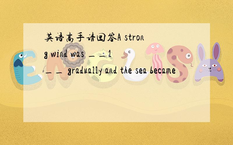 英语高手请回答A strong wind was __1__ gradually and the sea became