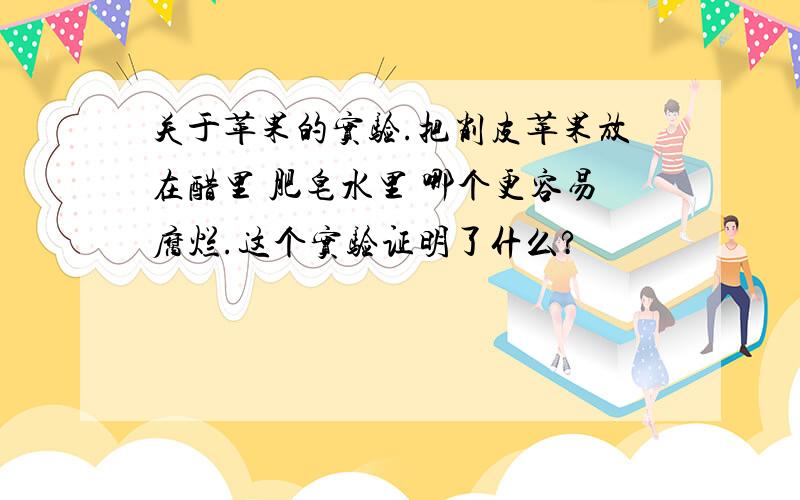 关于苹果的实验.把削皮苹果放在醋里 肥皂水里 哪个更容易腐烂.这个实验证明了什么?