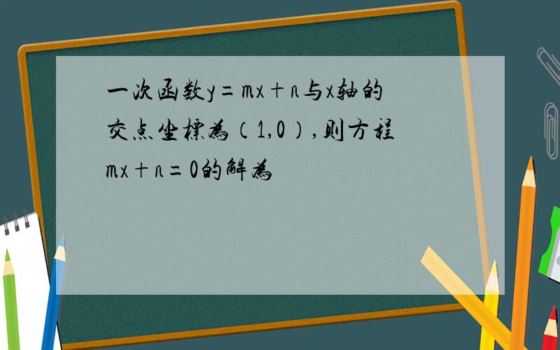 一次函数y=mx+n与x轴的交点坐标为（1,0）,则方程mx+n=0的解为