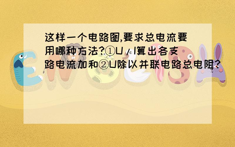 这样一个电路图,要求总电流要用哪种方法?①U/I算出各支路电流加和②U除以并联电路总电阻?