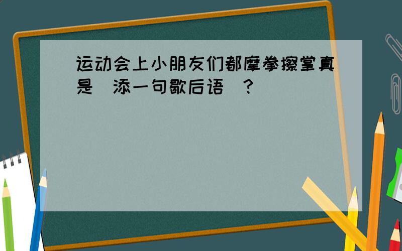 运动会上小朋友们都摩拳擦掌真是(添一句歇后语)?