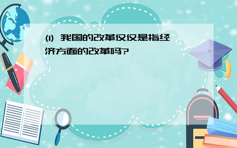 (1) 我国的改革仅仅是指经济方面的改革吗?