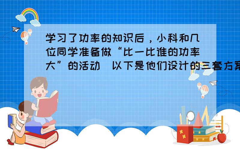 学习了功率的知识后，小科和几位同学准备做“比一比谁的功率大”的活动．以下是他们设计的三套方案，其中可行的是（　　）