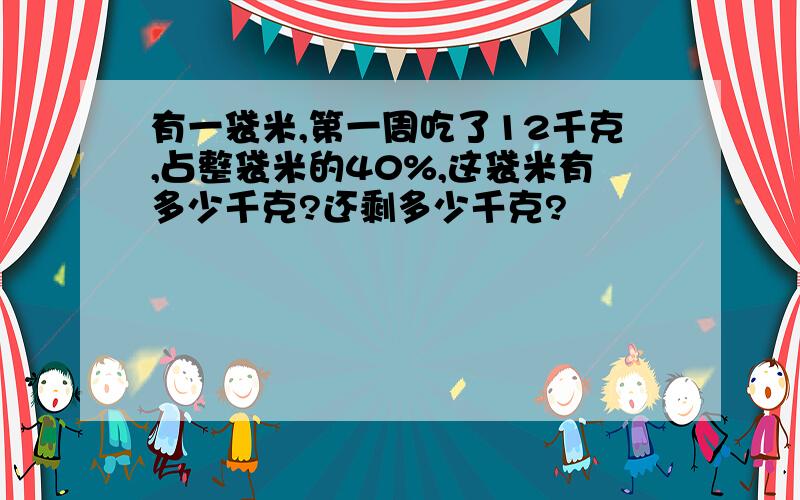 有一袋米,第一周吃了12千克,占整袋米的40%,这袋米有多少千克?还剩多少千克?