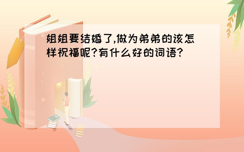 姐姐要结婚了,做为弟弟的该怎样祝福呢?有什么好的词语?