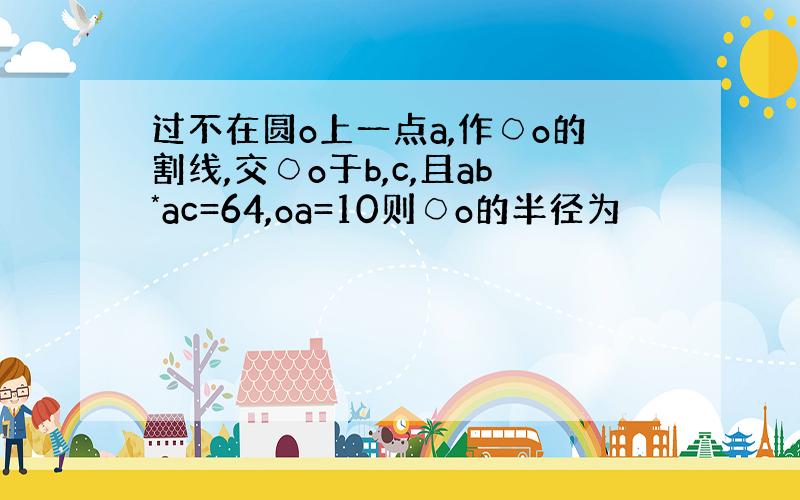 过不在圆o上一点a,作○o的割线,交○o于b,c,且ab*ac=64,oa=10则○o的半径为