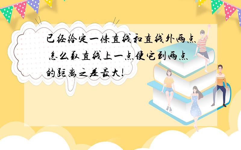 已经给定一条直线和直线外两点 怎么取直线上一点使它到两点的距离之差最大!