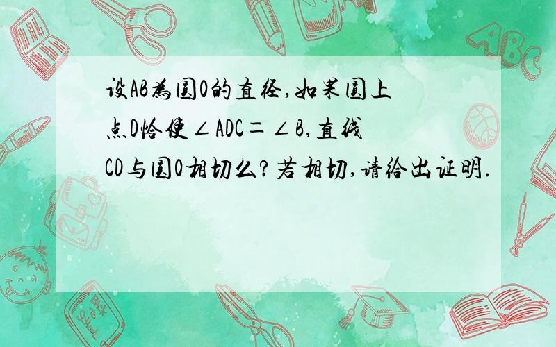 设AB为圆0的直径,如果圆上点D恰使∠ADC＝∠B,直线CD与圆0相切么?若相切,请给出证明.