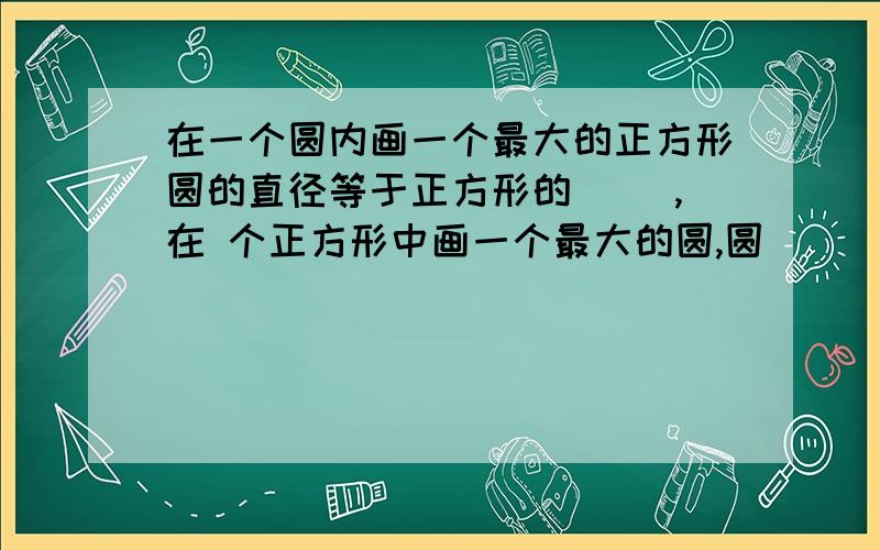 在一个圆内画一个最大的正方形圆的直径等于正方形的( ),在 个正方形中画一个最大的圆,圆