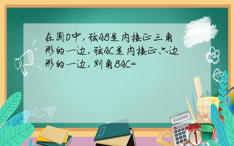 在圆O中,弦AB是内接正三角形的一边,弦AC是内接正六边形的一边,则角BAC=