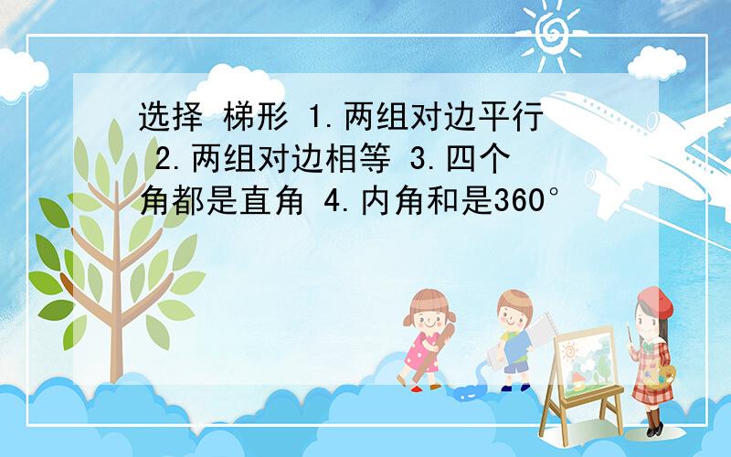 选择 梯形 1.两组对边平行 2.两组对边相等 3.四个角都是直角 4.内角和是360°