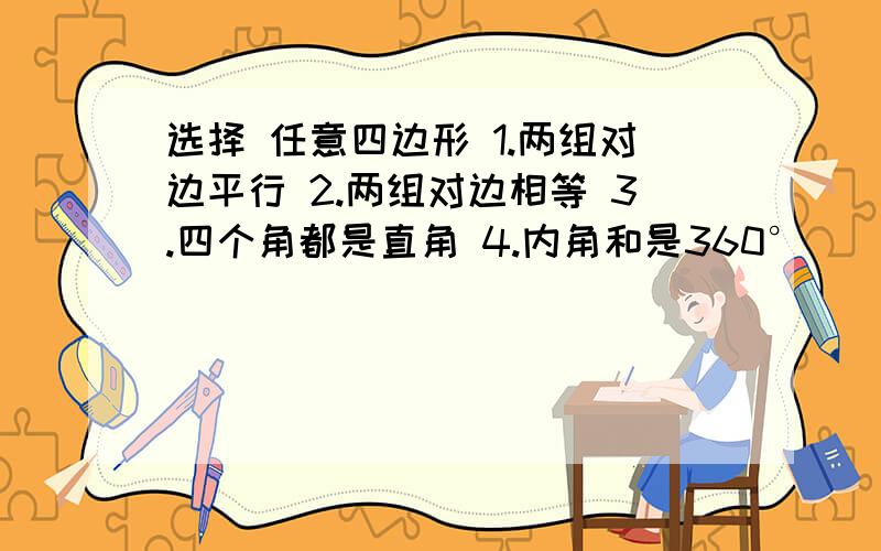 选择 任意四边形 1.两组对边平行 2.两组对边相等 3.四个角都是直角 4.内角和是360°