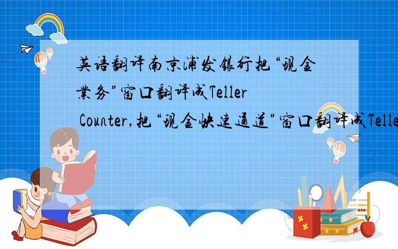 英语翻译南京浦发银行把“现金业务”窗口翻译成Teller Counter,把“现金快速通道”窗口翻译成Teller fa