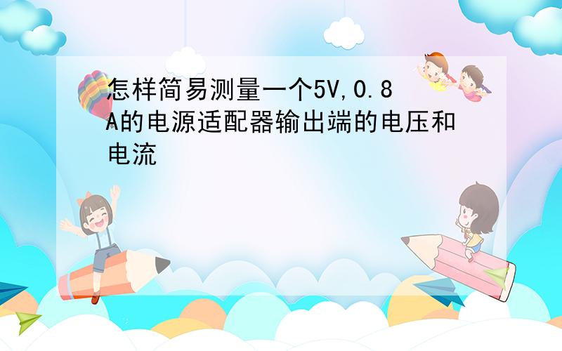 怎样简易测量一个5V,0.8A的电源适配器输出端的电压和电流