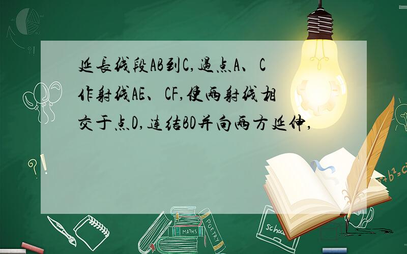 延长线段AB到C,过点A、C作射线AE、CF,使两射线相交于点D,连结BD并向两方延伸,