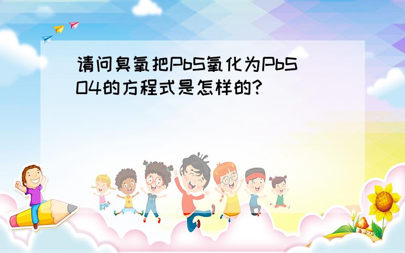 请问臭氧把PbS氧化为PbSO4的方程式是怎样的?