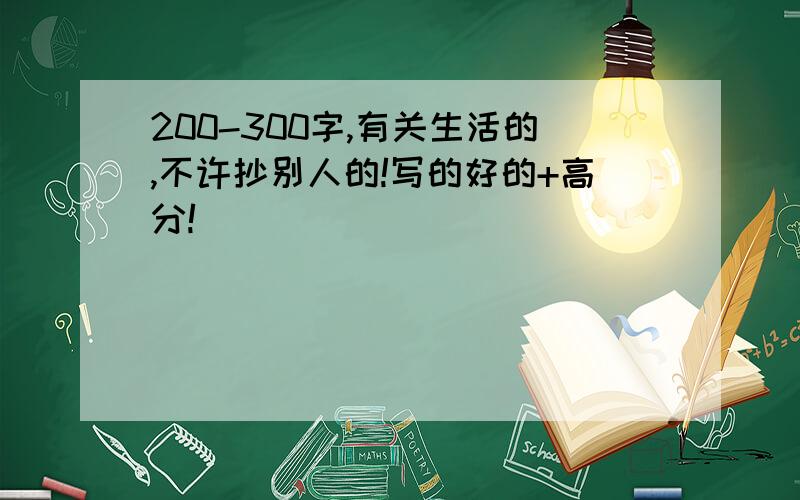 200-300字,有关生活的,不许抄别人的!写的好的+高分!