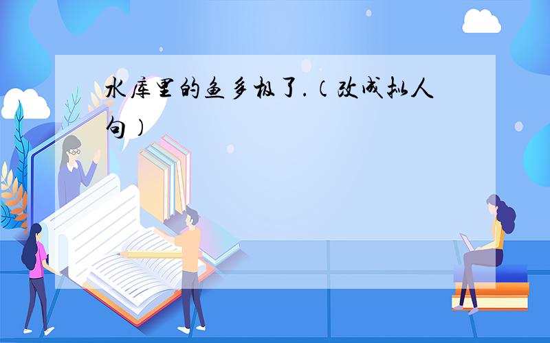 水库里的鱼多极了.（改成拟人句）