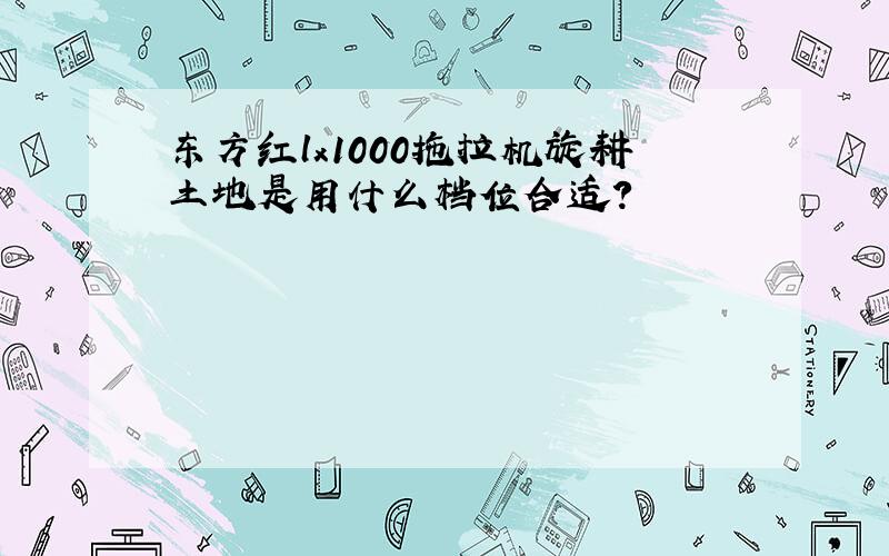 东方红lx1000拖拉机旋耕土地是用什么档位合适?