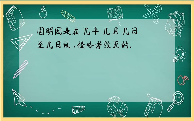 圆明园是在 几年 几月 几日至几日被 ,侵略者毁灭的.