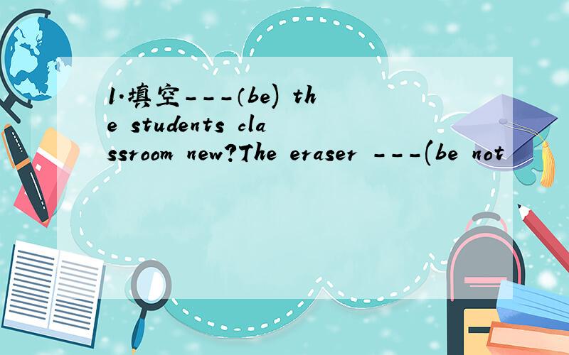 1.填空---（be) the students classroom new?The eraser ---(be not