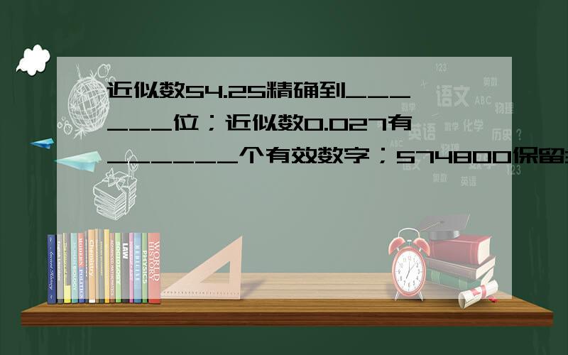 近似数54.25精确到______位；近似数0.027有______个有效数字；574800保留3个有效数字为_____