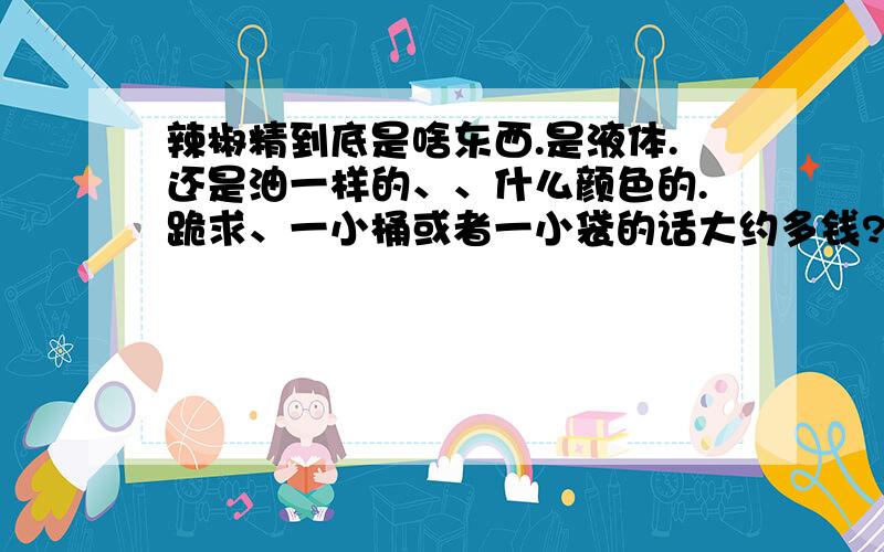 辣椒精到底是啥东西.是液体.还是油一样的、、什么颜色的.跪求、一小桶或者一小袋的话大约多钱?