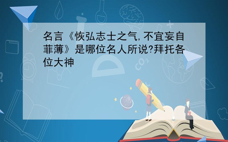 名言《恢弘志士之气,不宜妄自菲薄》是哪位名人所说?拜托各位大神