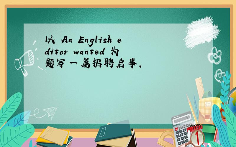 以 An English editor wanted 为题写一篇招聘启事,