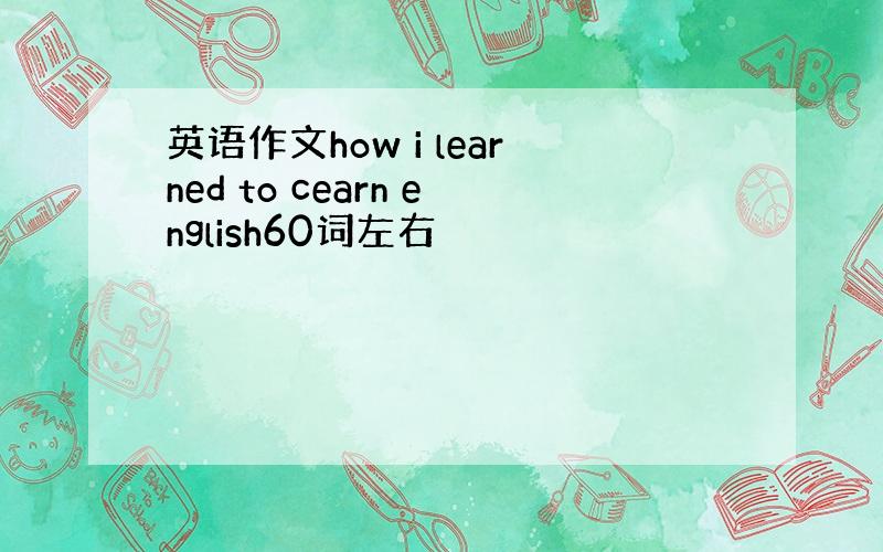 英语作文how i learned to cearn english60词左右