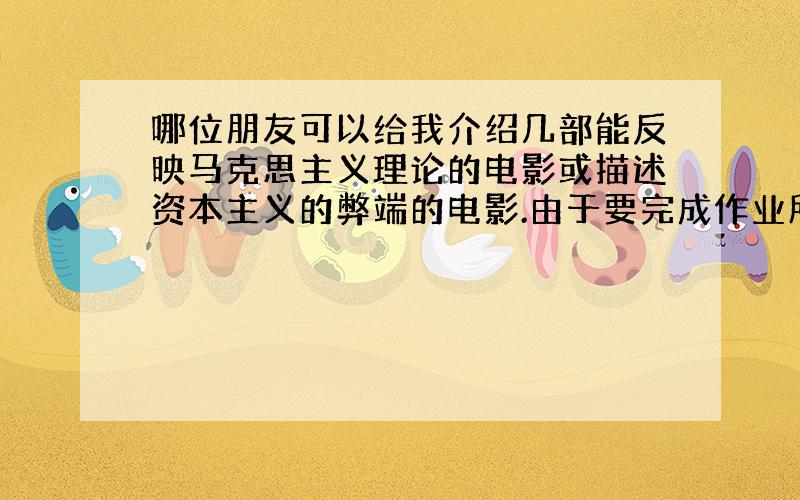 哪位朋友可以给我介绍几部能反映马克思主义理论的电影或描述资本主义的弊端的电影.由于要完成作业所以很急,希望了解的朋友可以