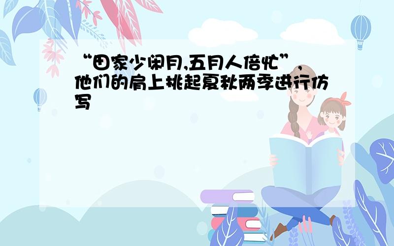 “田家少闲月,五月人倍忙”,他们的肩上挑起夏秋两季进行仿写