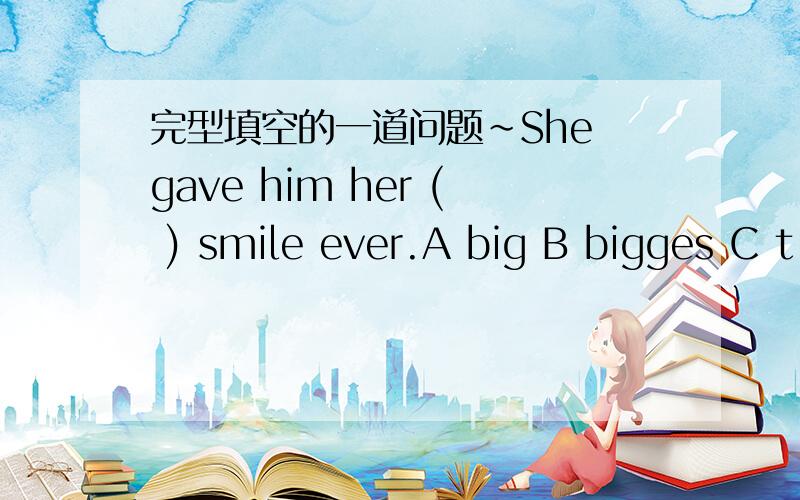 完型填空的一道问题~She gave him her ( ) smile ever.A big B bigges C t