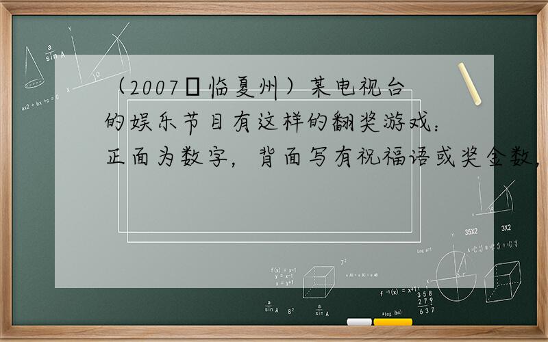 （2007•临夏州）某电视台的娱乐节目有这样的翻奖游戏：正面为数字，背面写有祝福语或奖金数，如下面的两个表格．游戏的规则