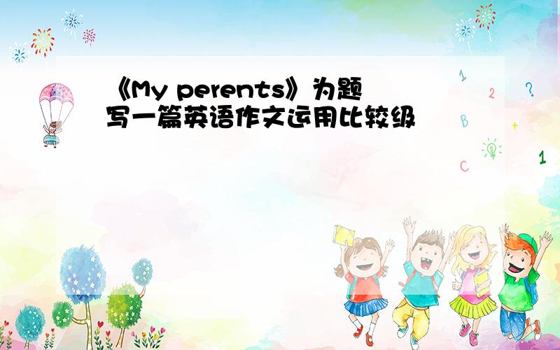 《My perents》为题写一篇英语作文运用比较级