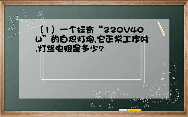 （1）一个标有“220V40W”的白炽灯炮,它正常工作时,灯丝电阻是多少?