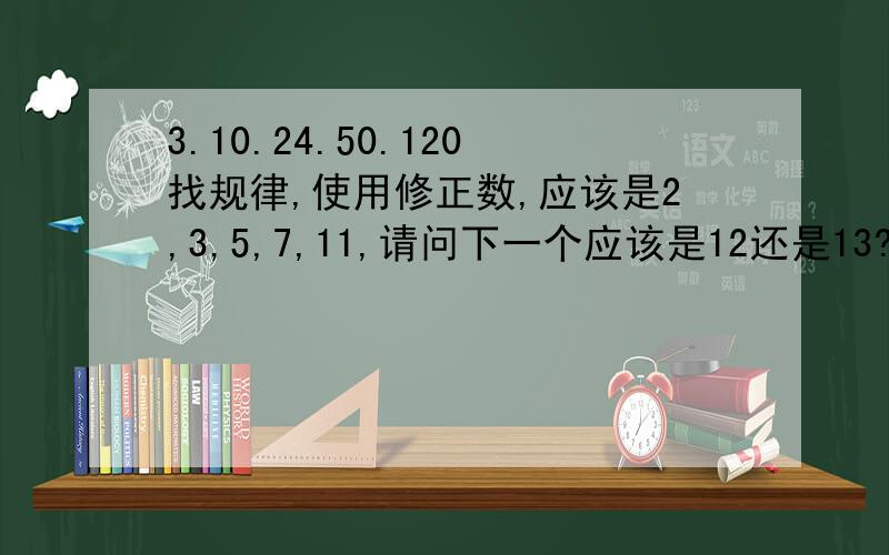 3.10.24.50.120找规律,使用修正数,应该是2,3,5,7,11,请问下一个应该是12还是13?