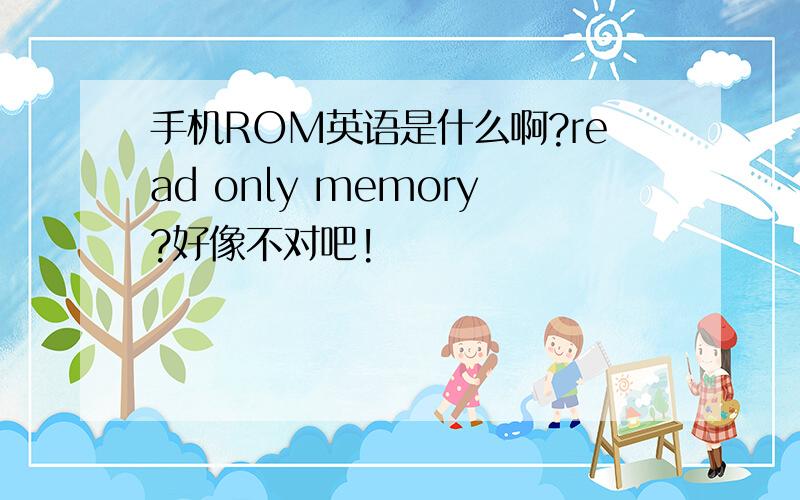 手机ROM英语是什么啊?read only memory?好像不对吧!