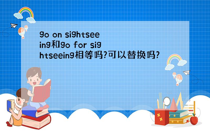 go on sightseeing和go for sightseeing相等吗?可以替换吗?