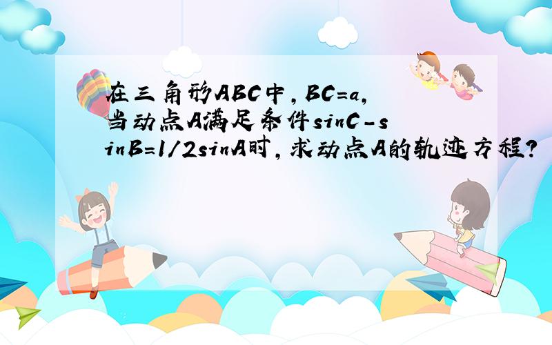 在三角形ABC中,BC=a,当动点A满足条件sinC-sinB=1/2sinA时,求动点A的轨迹方程?