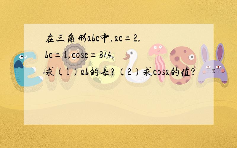 在三角形abc中.ac=2,bc=1,cosc=3/4,求（1）ab的长?（2）求cosa的值?