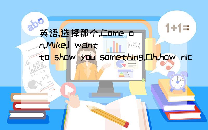 英语,选择那个,Come on,Mike,I want to show you something.Oh,how nic