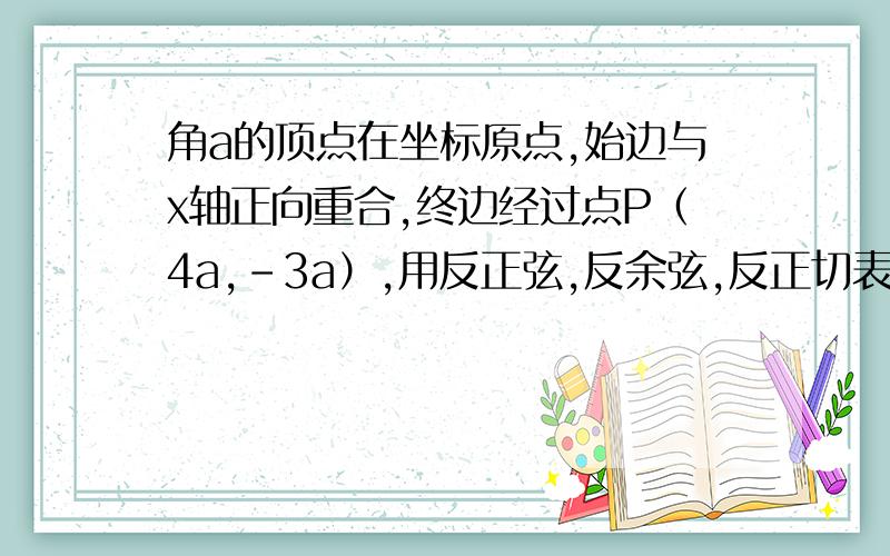 角a的顶点在坐标原点,始边与x轴正向重合,终边经过点P（4a,-3a）,用反正弦,反余弦,反正切表示角a