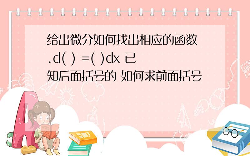 给出微分如何找出相应的函数 .d( ) =( )dx 已知后面括号的 如何求前面括号