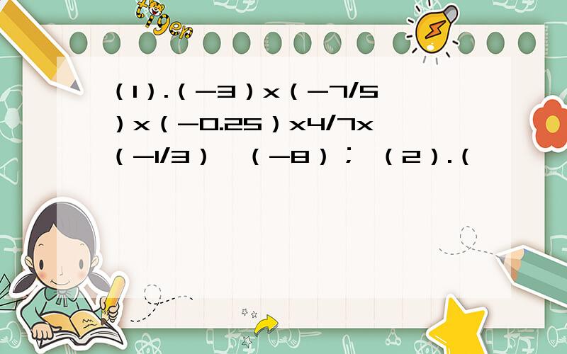 （1）.（-3）x（-7/5）x（-0.25）x4/7x（-1/3）×（-8）； （2）.（