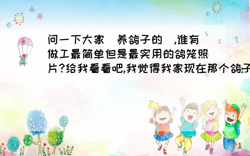 问一下大家（养鸽子的）,谁有做工最简单但是最实用的鸽笼照片?给我看看吧,我觉得我家现在那个鸽子笼太