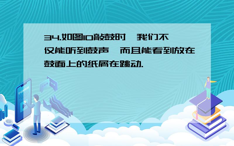 34.如图10敲鼓时,我们不仅能听到鼓声,而且能看到放在鼓面上的纸屑在跳动.