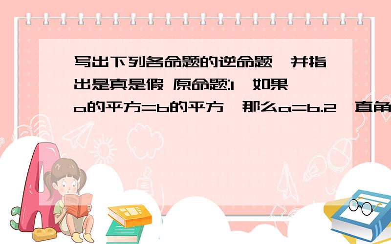 写出下列各命题的逆命题,并指出是真是假 原命题:1,如果a的平方=b的平方,那么a=b.2,直角都相等