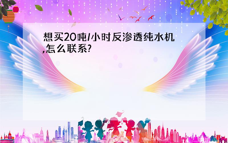 想买20吨/小时反渗透纯水机,怎么联系?