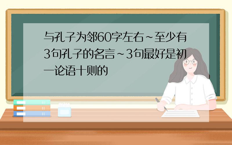 与孔子为邻60字左右~至少有3句孔子的名言~3句最好是初一论语十则的